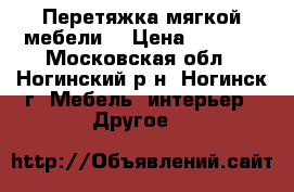 Перетяжка мягкой мебели. › Цена ­ 1 000 - Московская обл., Ногинский р-н, Ногинск г. Мебель, интерьер » Другое   